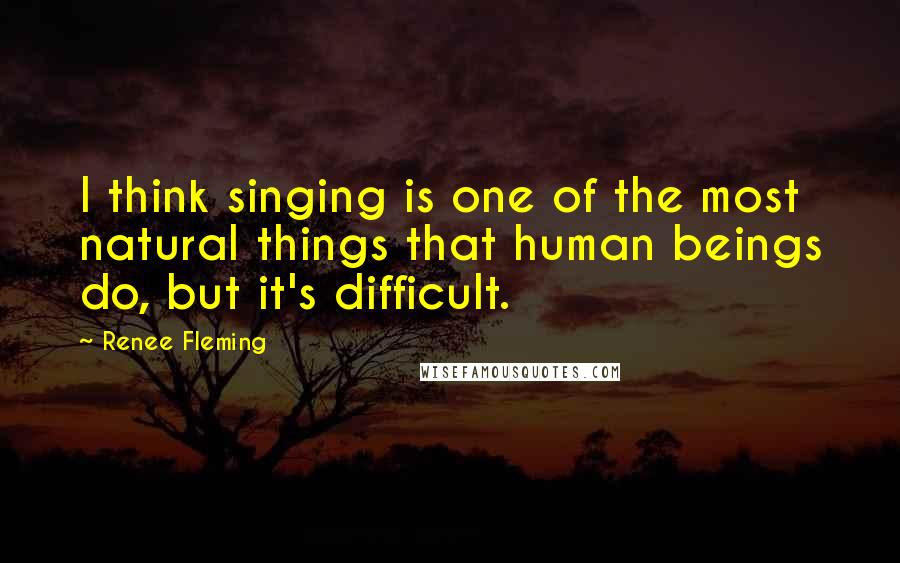 Renee Fleming Quotes: I think singing is one of the most natural things that human beings do, but it's difficult.