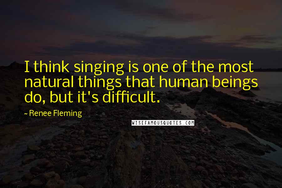 Renee Fleming Quotes: I think singing is one of the most natural things that human beings do, but it's difficult.