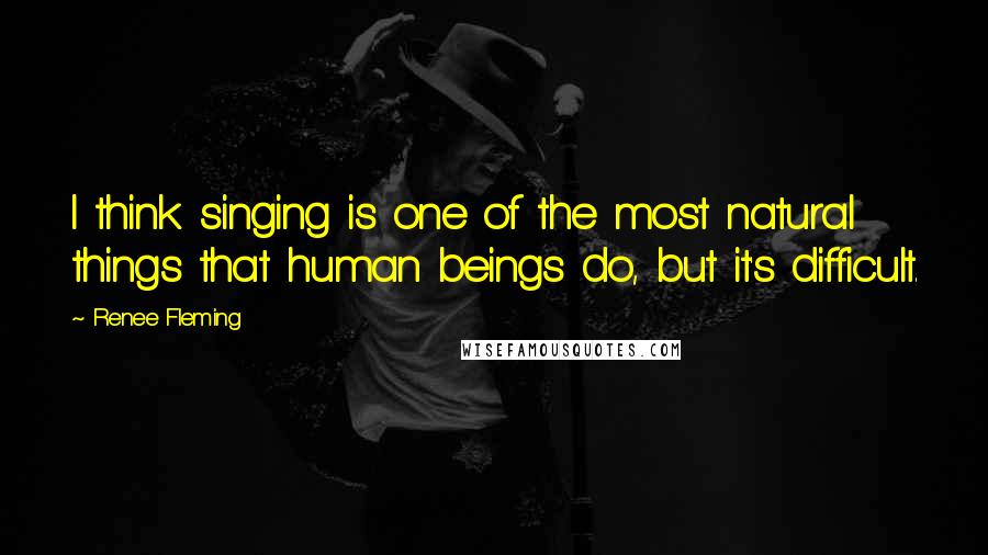 Renee Fleming Quotes: I think singing is one of the most natural things that human beings do, but it's difficult.