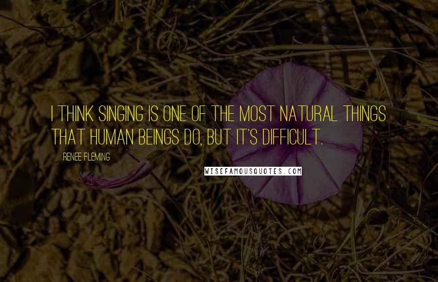 Renee Fleming Quotes: I think singing is one of the most natural things that human beings do, but it's difficult.