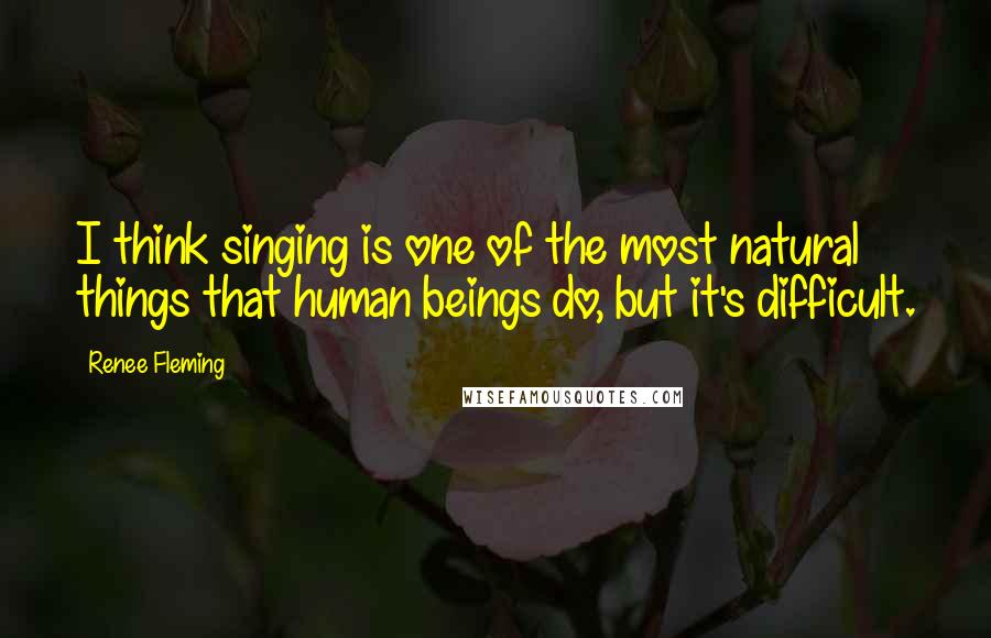 Renee Fleming Quotes: I think singing is one of the most natural things that human beings do, but it's difficult.