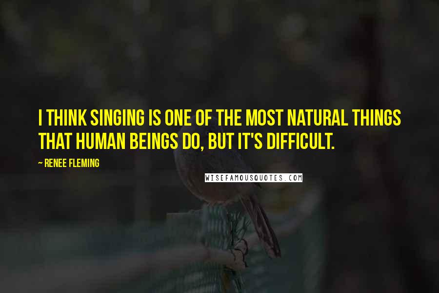 Renee Fleming Quotes: I think singing is one of the most natural things that human beings do, but it's difficult.