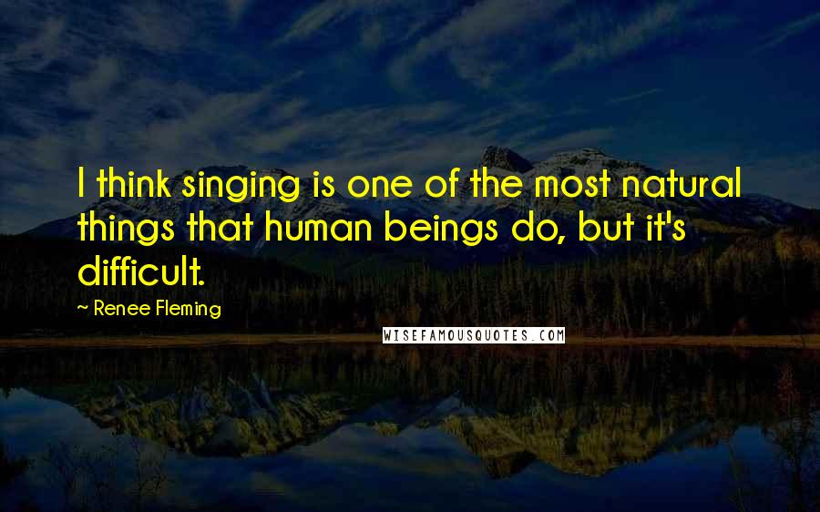 Renee Fleming Quotes: I think singing is one of the most natural things that human beings do, but it's difficult.