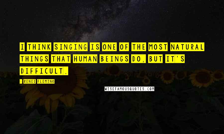 Renee Fleming Quotes: I think singing is one of the most natural things that human beings do, but it's difficult.