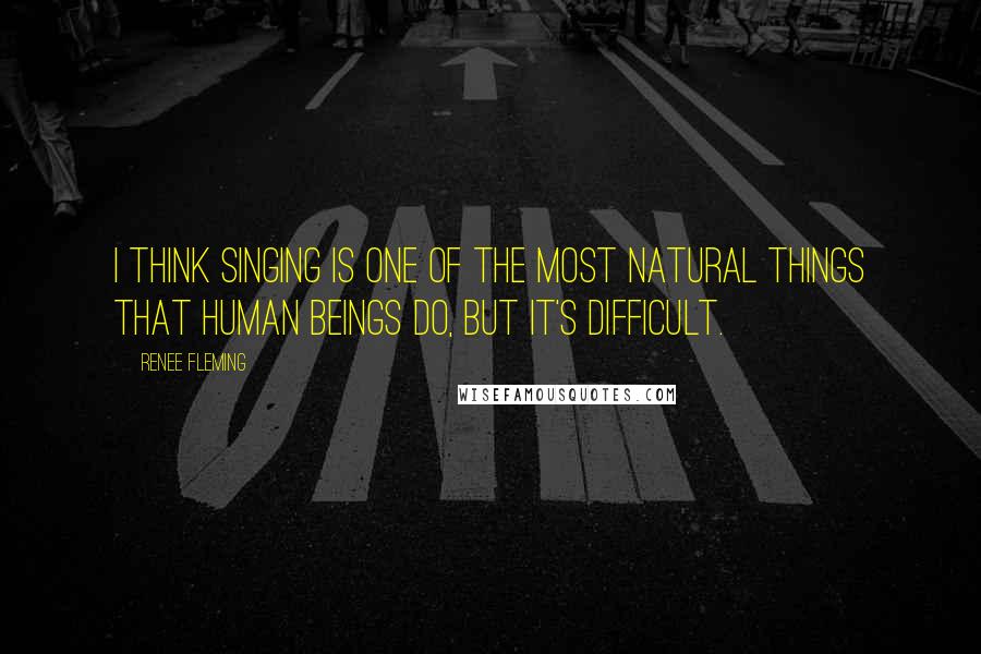 Renee Fleming Quotes: I think singing is one of the most natural things that human beings do, but it's difficult.