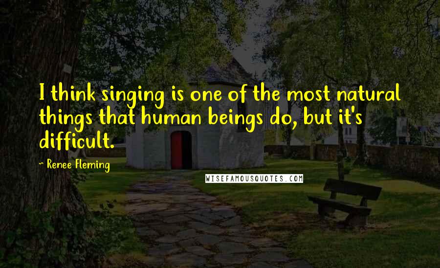 Renee Fleming Quotes: I think singing is one of the most natural things that human beings do, but it's difficult.