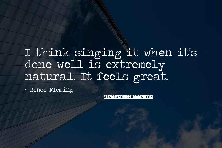 Renee Fleming Quotes: I think singing it when it's done well is extremely natural. It feels great.