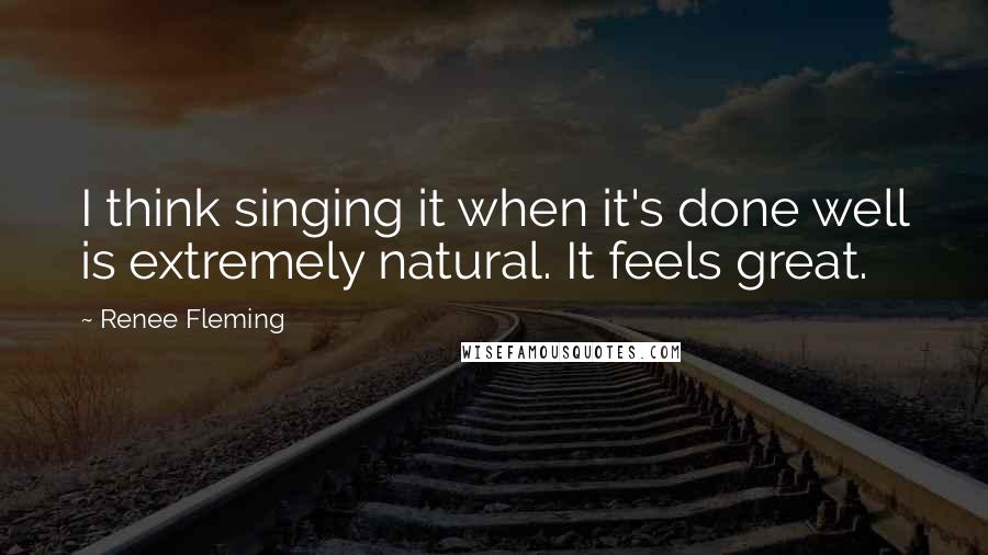 Renee Fleming Quotes: I think singing it when it's done well is extremely natural. It feels great.