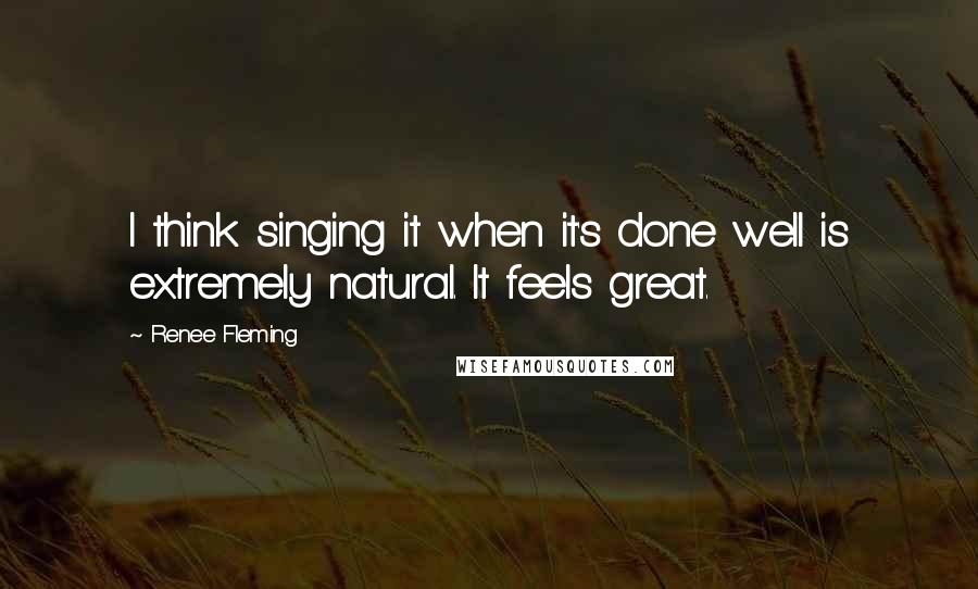 Renee Fleming Quotes: I think singing it when it's done well is extremely natural. It feels great.