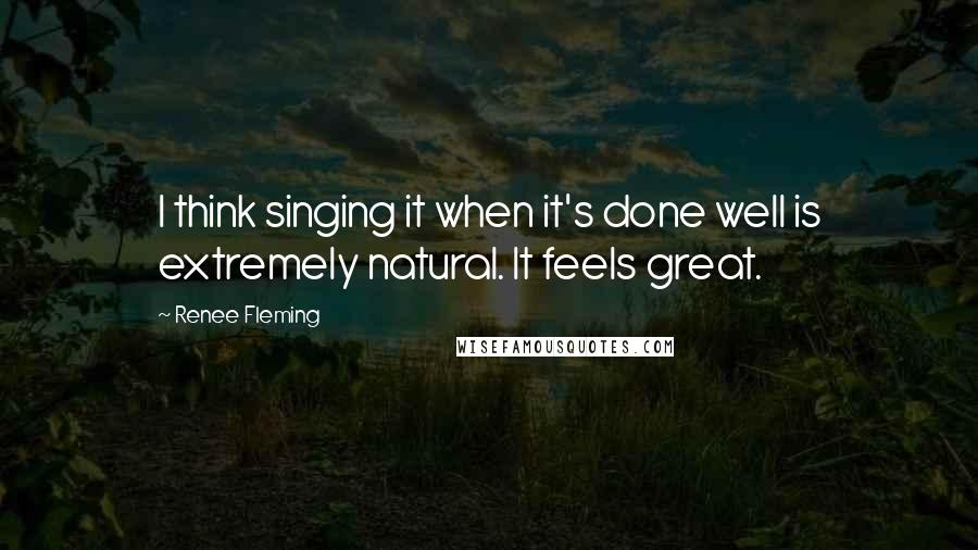 Renee Fleming Quotes: I think singing it when it's done well is extremely natural. It feels great.