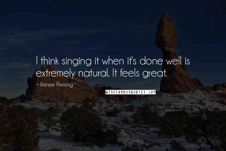 Renee Fleming Quotes: I think singing it when it's done well is extremely natural. It feels great.