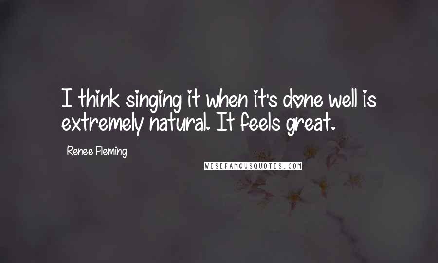 Renee Fleming Quotes: I think singing it when it's done well is extremely natural. It feels great.