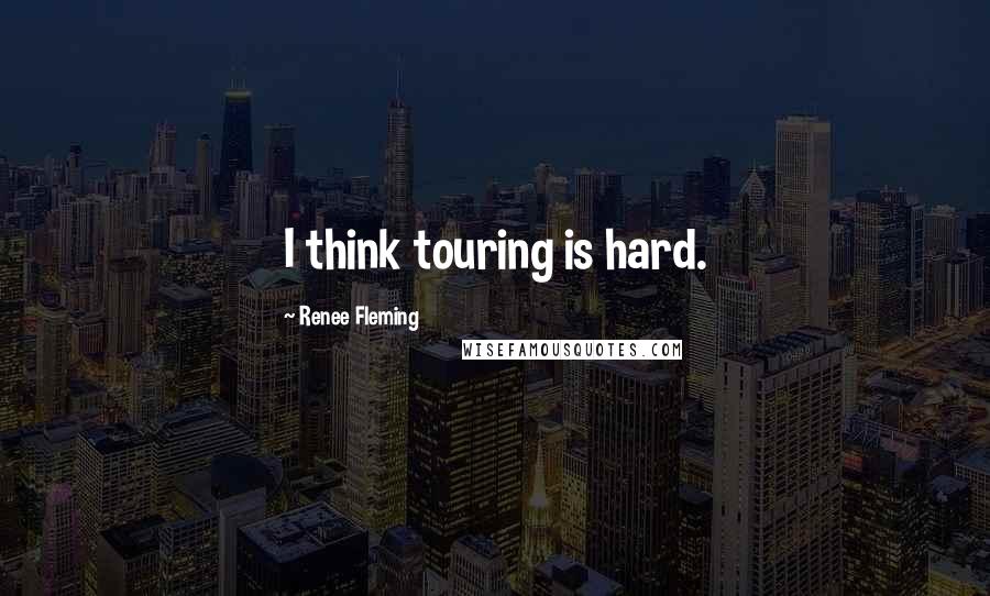 Renee Fleming Quotes: I think touring is hard.