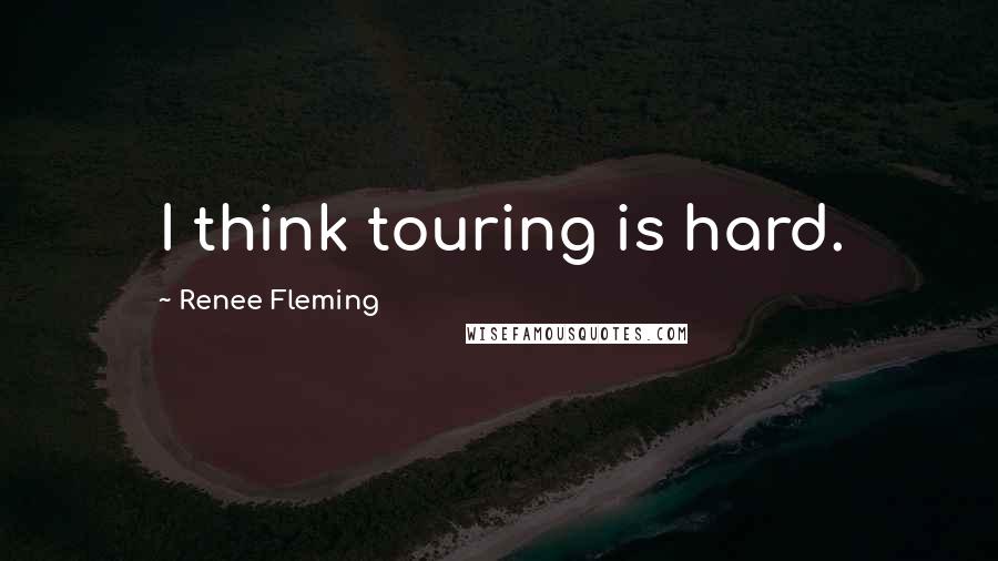 Renee Fleming Quotes: I think touring is hard.