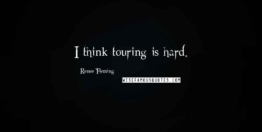 Renee Fleming Quotes: I think touring is hard.