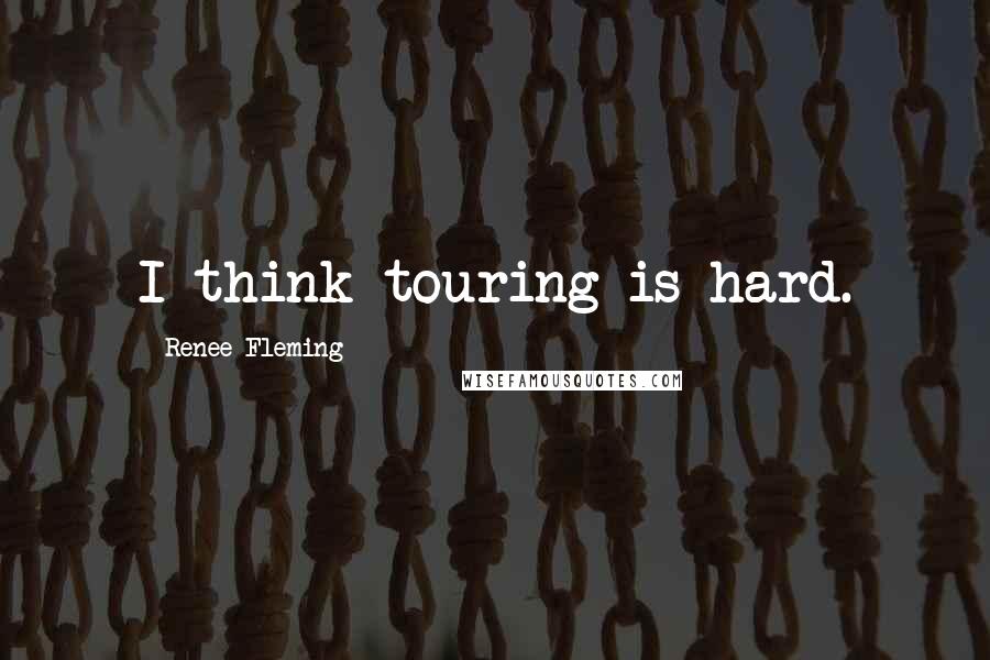 Renee Fleming Quotes: I think touring is hard.