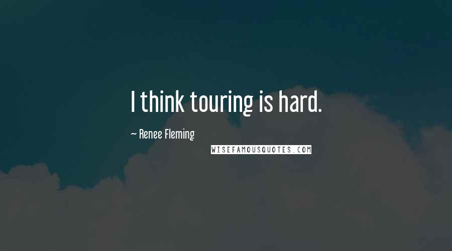 Renee Fleming Quotes: I think touring is hard.