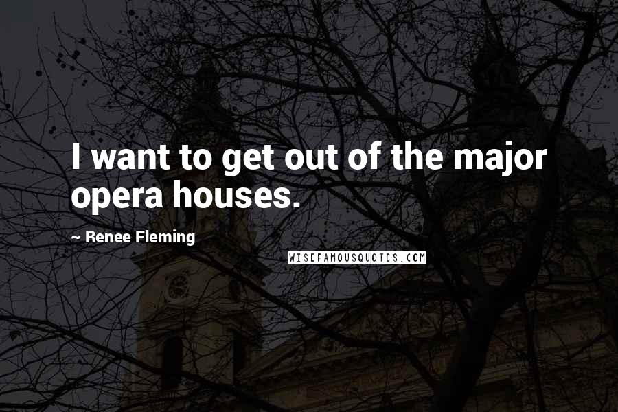 Renee Fleming Quotes: I want to get out of the major opera houses.
