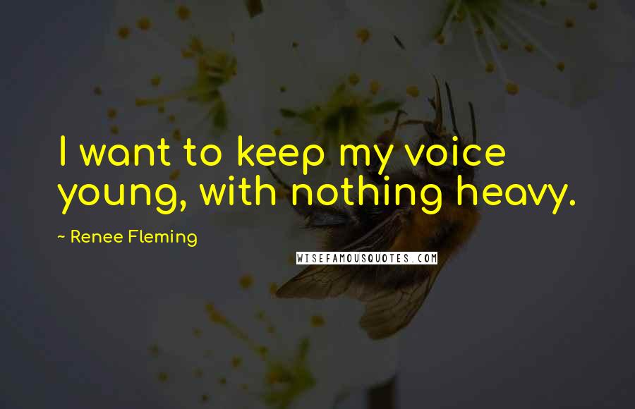 Renee Fleming Quotes: I want to keep my voice young, with nothing heavy.