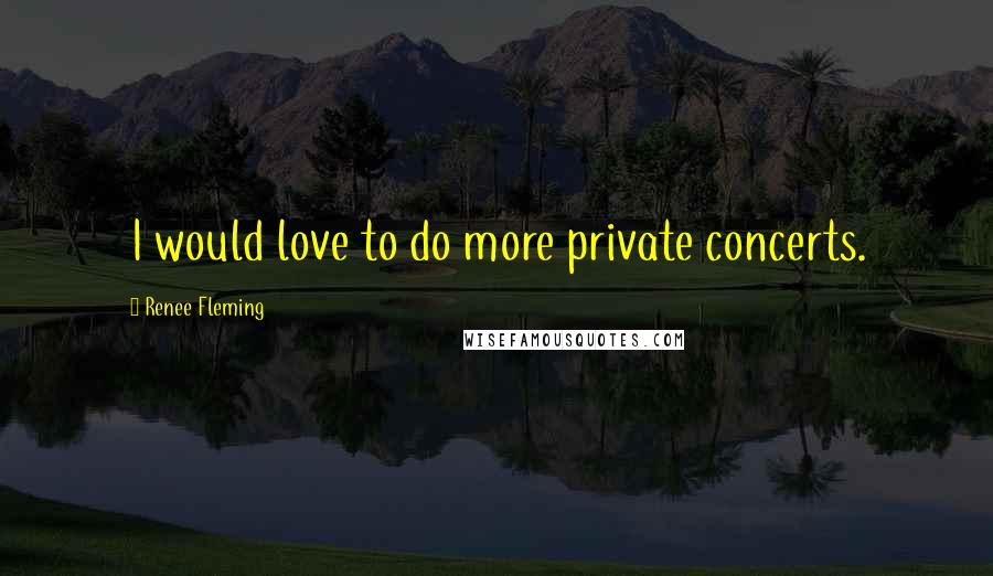 Renee Fleming Quotes: I would love to do more private concerts.