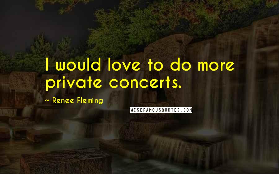 Renee Fleming Quotes: I would love to do more private concerts.