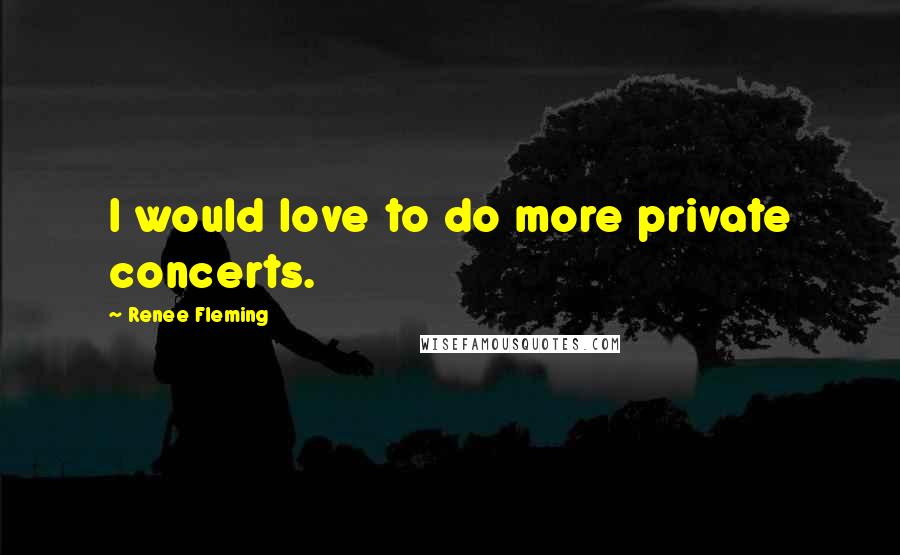 Renee Fleming Quotes: I would love to do more private concerts.