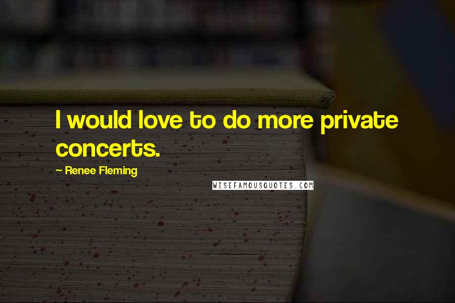 Renee Fleming Quotes: I would love to do more private concerts.