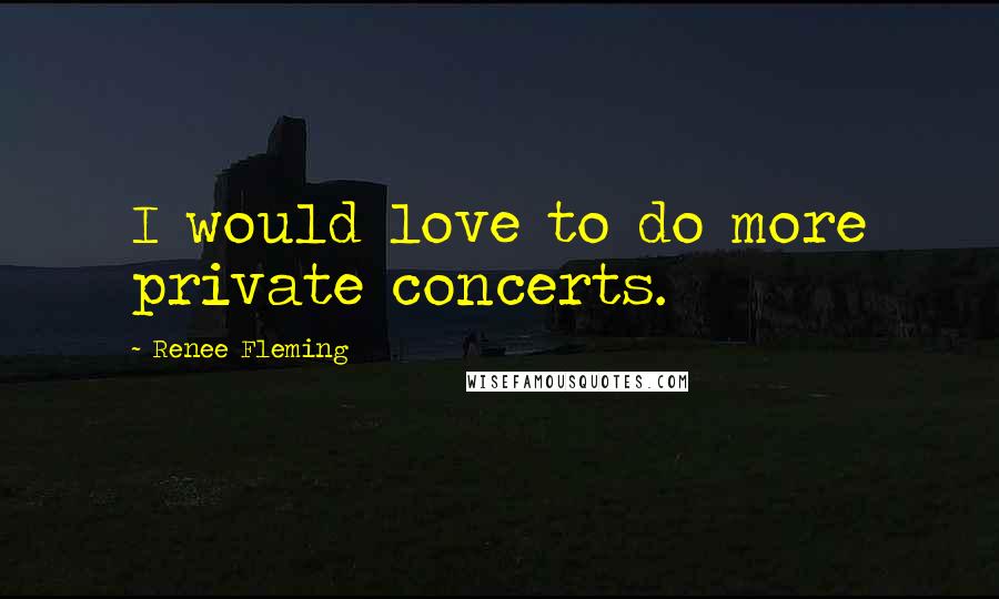 Renee Fleming Quotes: I would love to do more private concerts.
