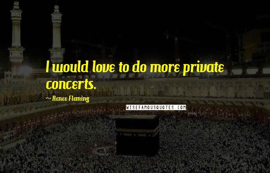 Renee Fleming Quotes: I would love to do more private concerts.