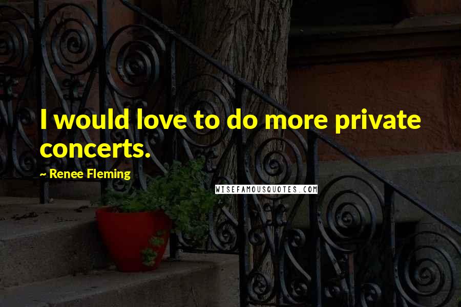 Renee Fleming Quotes: I would love to do more private concerts.