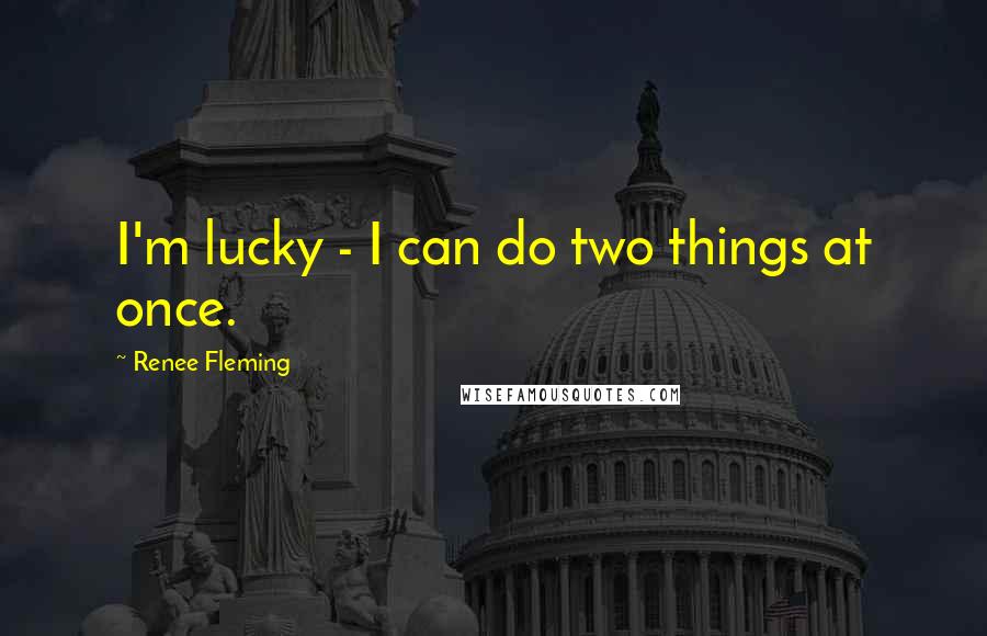 Renee Fleming Quotes: I'm lucky - I can do two things at once.