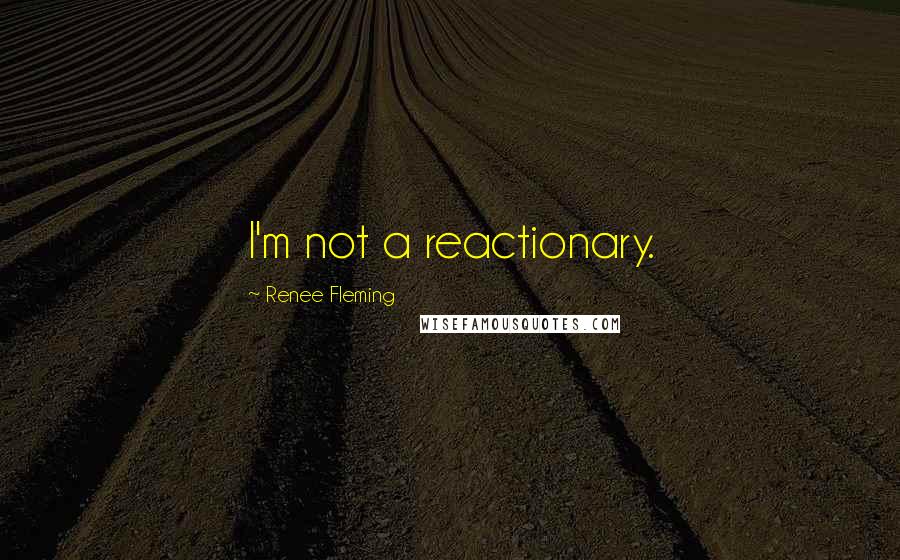 Renee Fleming Quotes: I'm not a reactionary.