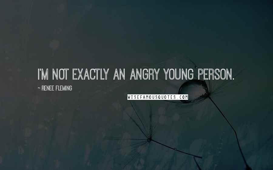 Renee Fleming Quotes: I'm not exactly an angry young person.