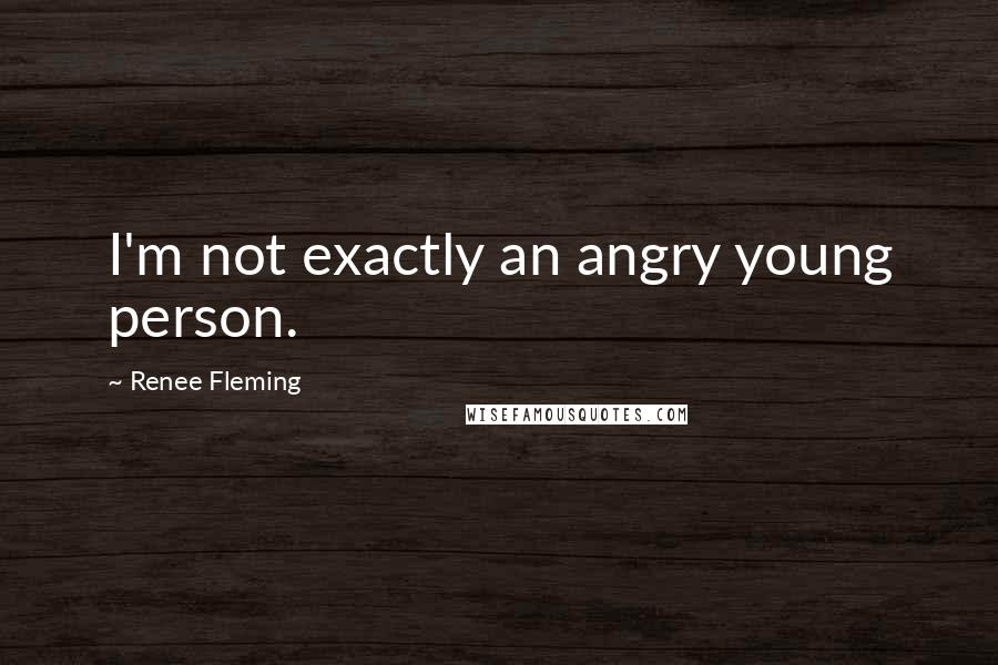 Renee Fleming Quotes: I'm not exactly an angry young person.