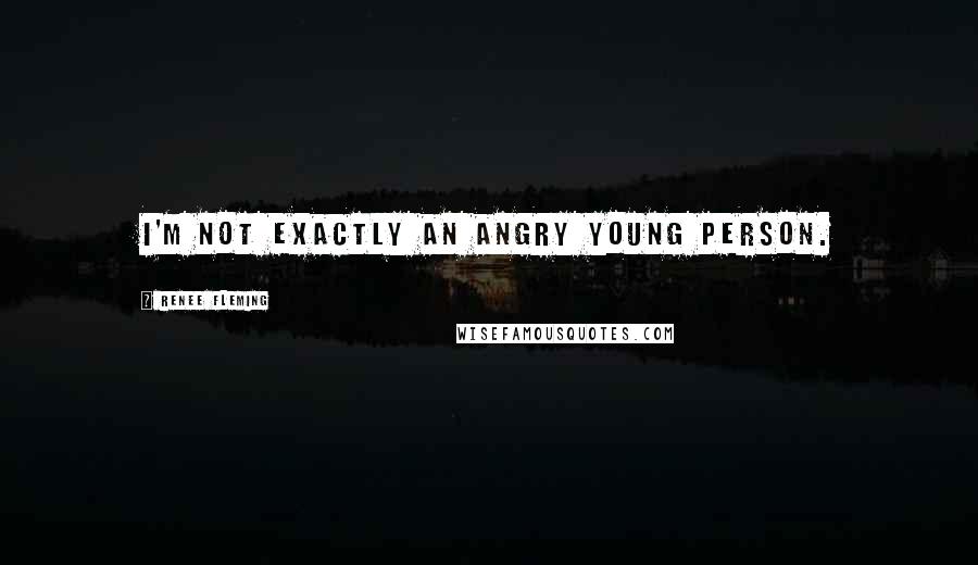 Renee Fleming Quotes: I'm not exactly an angry young person.