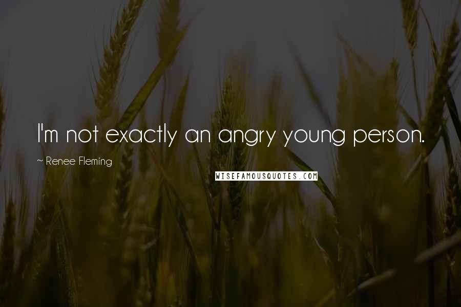 Renee Fleming Quotes: I'm not exactly an angry young person.