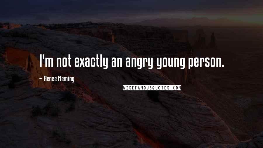 Renee Fleming Quotes: I'm not exactly an angry young person.