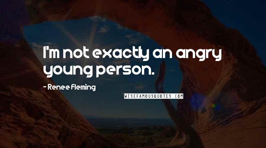 Renee Fleming Quotes: I'm not exactly an angry young person.