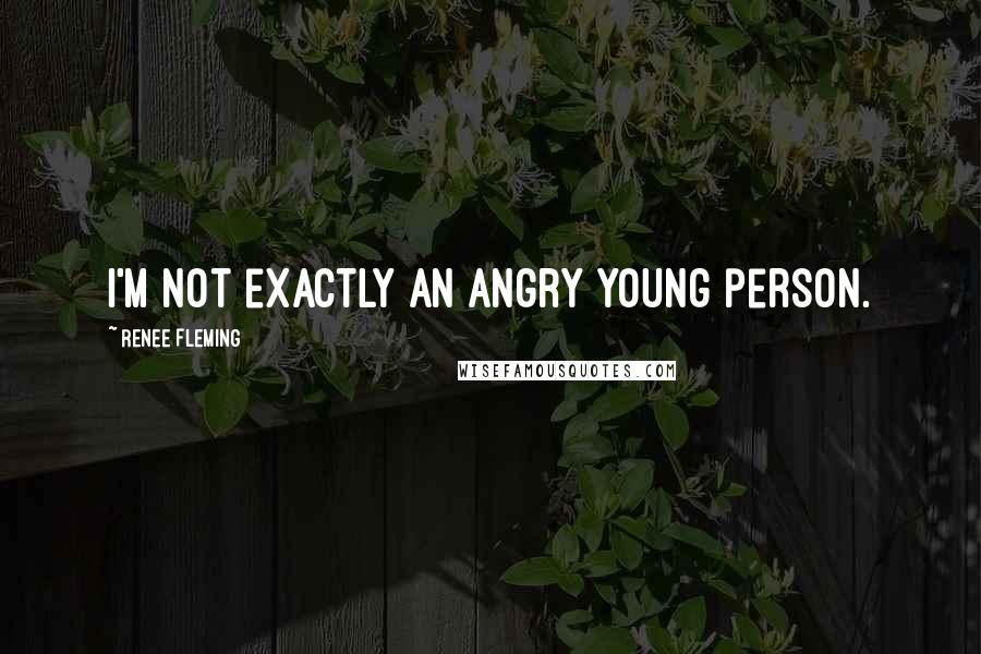 Renee Fleming Quotes: I'm not exactly an angry young person.