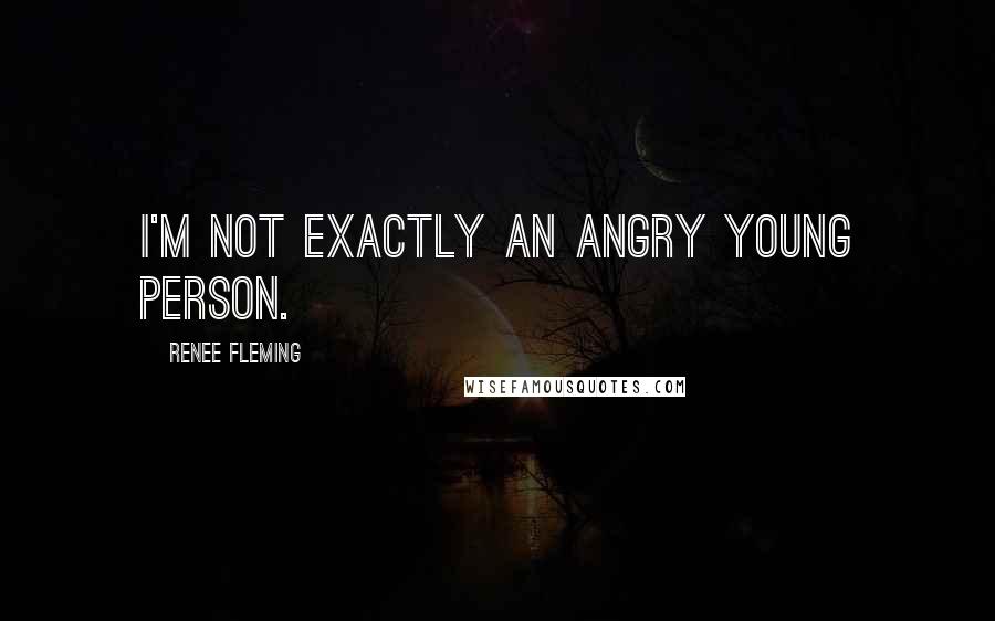 Renee Fleming Quotes: I'm not exactly an angry young person.