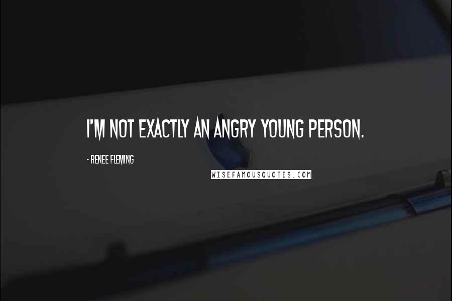 Renee Fleming Quotes: I'm not exactly an angry young person.