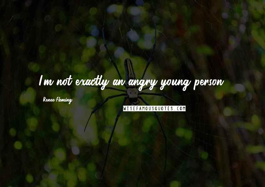 Renee Fleming Quotes: I'm not exactly an angry young person.