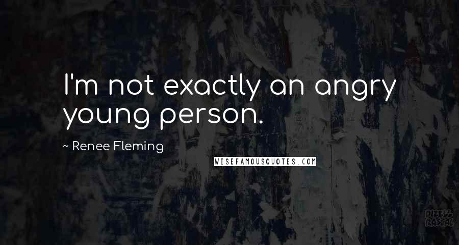 Renee Fleming Quotes: I'm not exactly an angry young person.