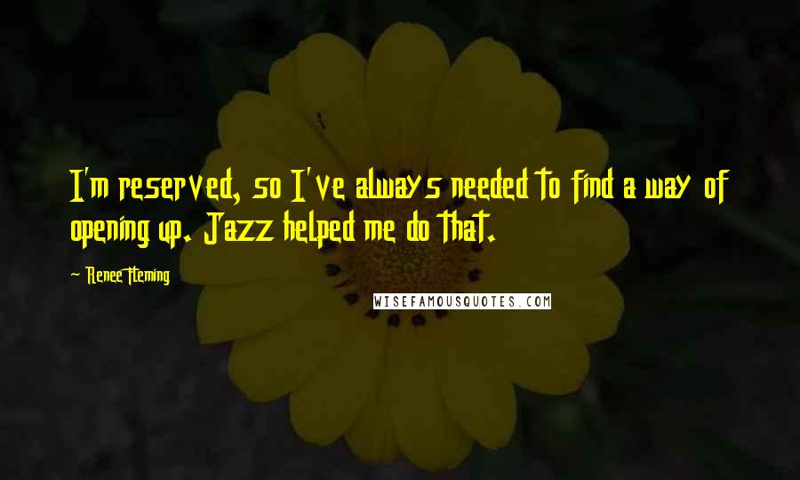 Renee Fleming Quotes: I'm reserved, so I've always needed to find a way of opening up. Jazz helped me do that.