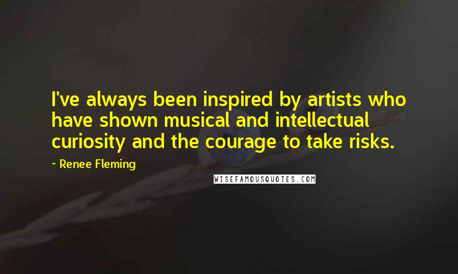 Renee Fleming Quotes: I've always been inspired by artists who have shown musical and intellectual curiosity and the courage to take risks.