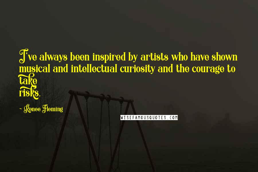 Renee Fleming Quotes: I've always been inspired by artists who have shown musical and intellectual curiosity and the courage to take risks.