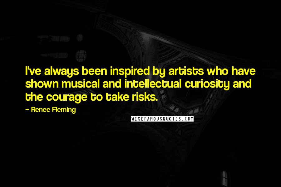 Renee Fleming Quotes: I've always been inspired by artists who have shown musical and intellectual curiosity and the courage to take risks.