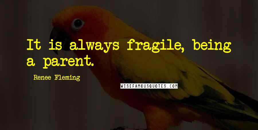 Renee Fleming Quotes: It is always fragile, being a parent.