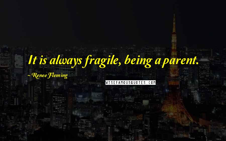 Renee Fleming Quotes: It is always fragile, being a parent.