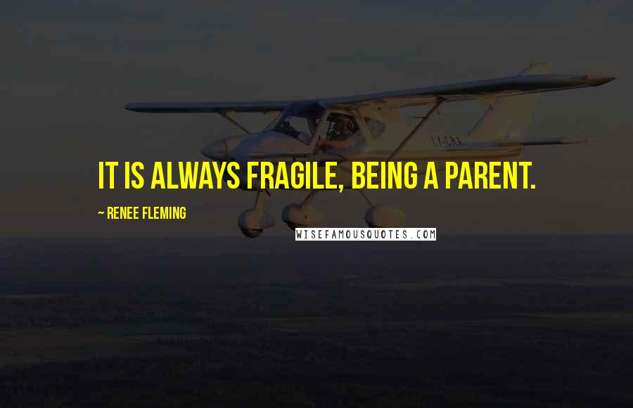 Renee Fleming Quotes: It is always fragile, being a parent.